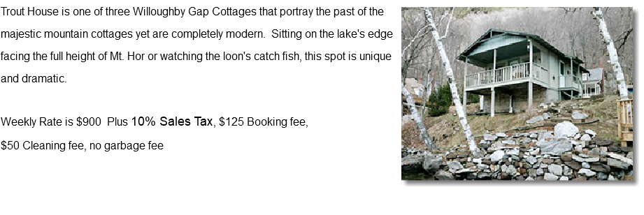 ﷯Trout House is one of three Willoughby Gap Cottages that portray the past of the majestic mountain cottages yet are completely modern. Sitting on the lake's edge facing the full height of Mt. Hor or watching the loon's catch fish, this spot is unique and dramatic. Weekly Rate is $900 Plus 10% Sales Tax, $125 Booking fee, $50 Cleaning fee, no garbage fee 